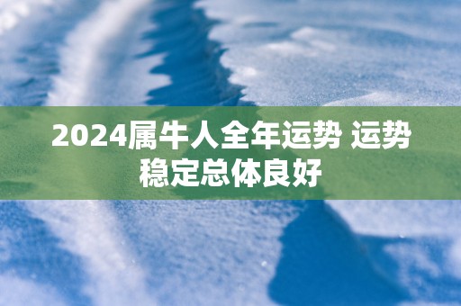 2025属牛人全年运势 运势稳定总体良好