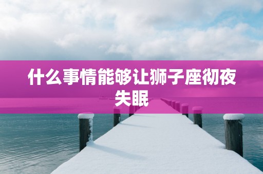 什么事情能够让狮子座彻夜失眠