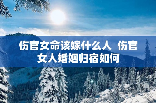 伤官女命该嫁什么人  伤官女人婚姻归宿如何
