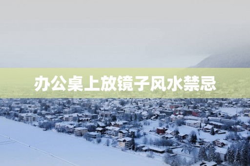 办公桌上放镜子风水禁忌