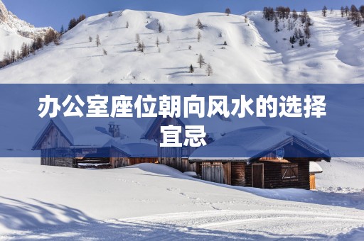 办公室座位朝向风水的选择宜忌