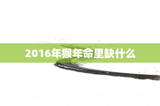 2016年猴年命里缺什么