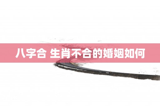 八字合 生肖不合的婚姻如何