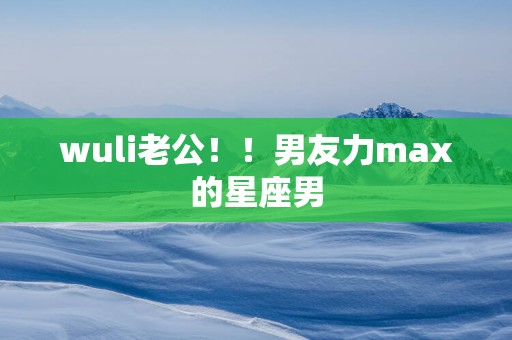 wuli老公！！男友力max的星座男