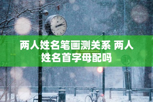 两人姓名笔画测关系 两人姓名首字母配吗