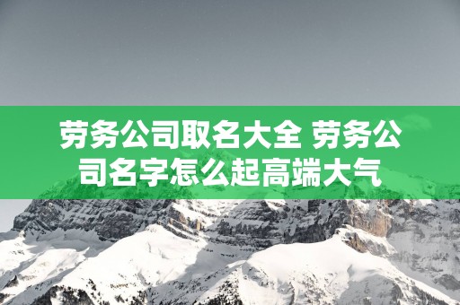 劳务公司取名大全 劳务公司名字怎么起高端大气