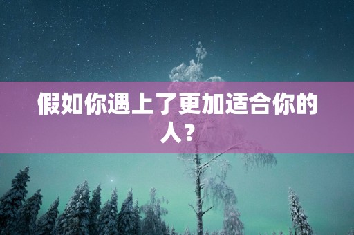 假如你遇上了更加适合你的人？