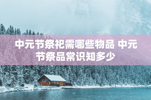 中元节祭祀需哪些物品 中元节祭品常识知多少