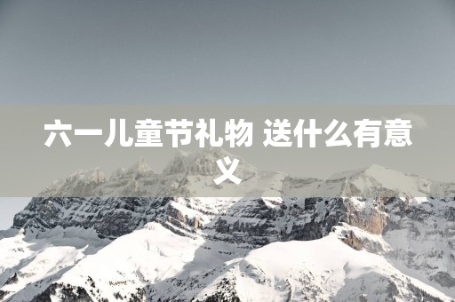 六一儿童节礼物 送什么有意义
