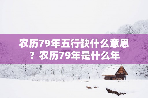 农历79年五行缺什么意思？农历79年是什么年