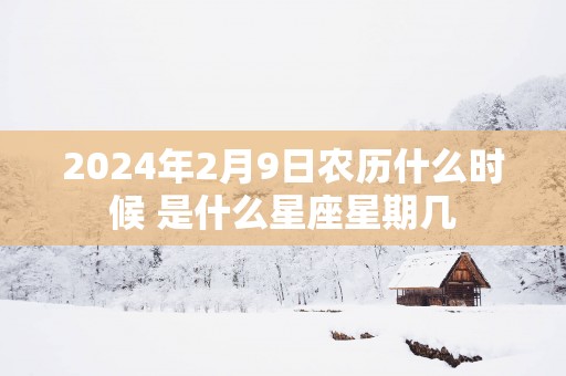 2025年2月9日农历什么时候 是什么星座星期几