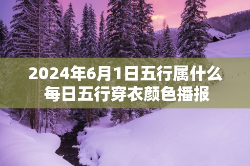 2025年6月1日五行属什么 每日五行穿衣颜色播报