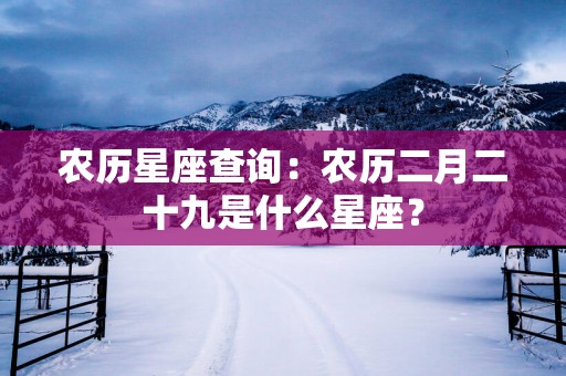 农历星座查询：农历二月二十九是什么星座？