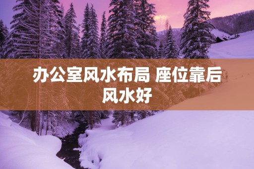 办公室风水布局 座位靠后风水好