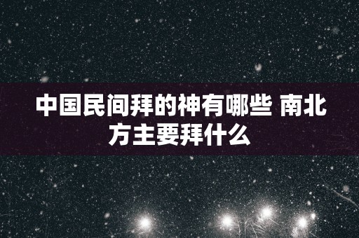中国民间拜的神有哪些 南北方主要拜什么