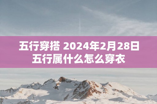 五行穿搭 2025年2月28日五行属什么怎么穿衣