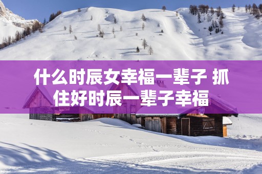 什么时辰女幸福一辈子 抓住好时辰一辈子幸福