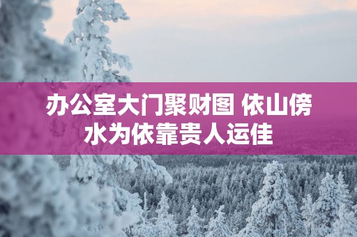 办公室大门聚财图 依山傍水为依靠贵人运佳