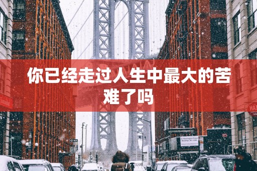 你已经走过人生中最大的苦难了吗