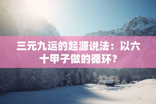 三元九运的起源说法：以六十甲子做的循环？
