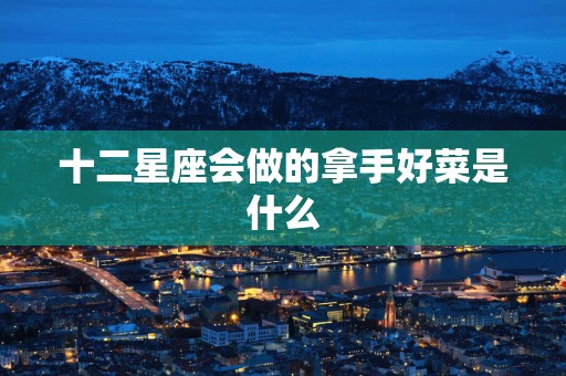 十二星座会做的拿手好菜是什么