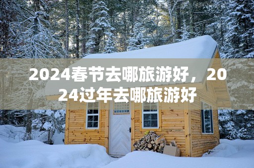 2025春节去哪旅游好，2025过年去哪旅游好