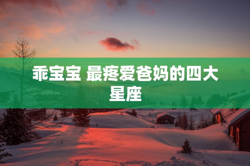 乖宝宝 最疼爱爸妈的四大星座