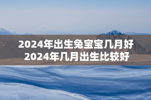 2025年出生兔宝宝几月好 2025年几月出生比较好