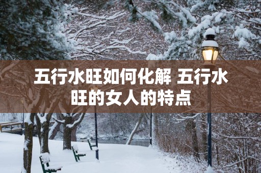 五行水旺如何化解 五行水旺的女人的特点
