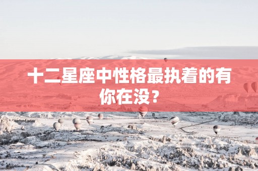 十二星座中性格最执着的有你在没？