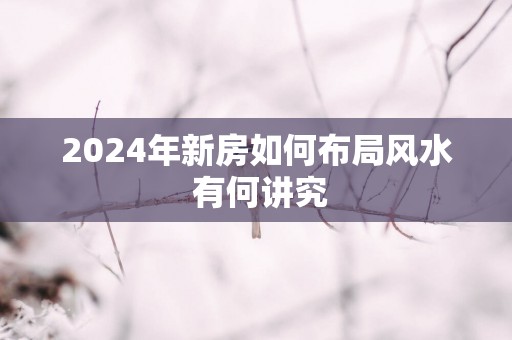 2025年新房如何布局风水 有何讲究