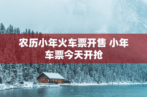 农历小年火车票开售 小年车票今天开抢