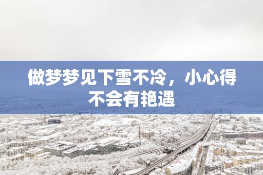 做梦梦见下雪不冷，小心得不会有艳遇