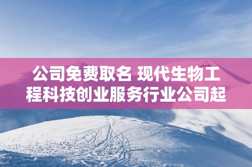 公司免费取名 现代生物工程科技创业服务行业公司起名大全