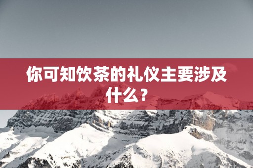 你可知饮茶的礼仪主要涉及什么？