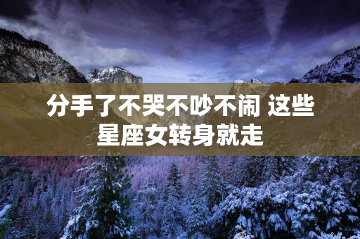 分手了不哭不吵不闹 这些星座女转身就走