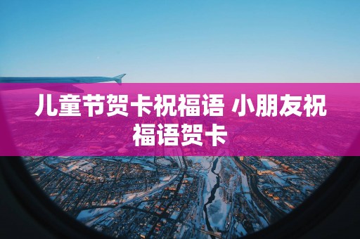 儿童节贺卡祝福语 小朋友祝福语贺卡