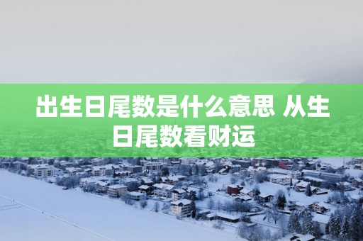 出生日尾数是什么意思 从生日尾数看财运