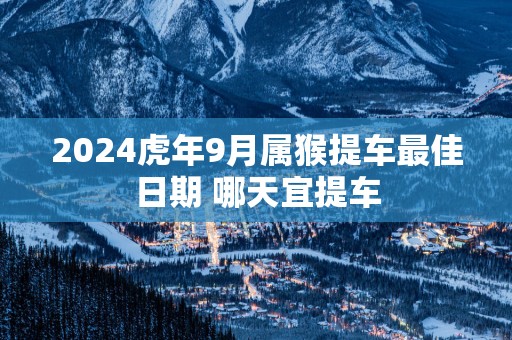 2025蛇年9月属猴提车最佳日期 哪天宜提车
