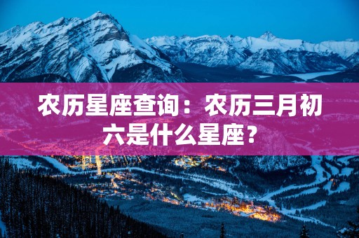农历星座查询：农历三月初六是什么星座？