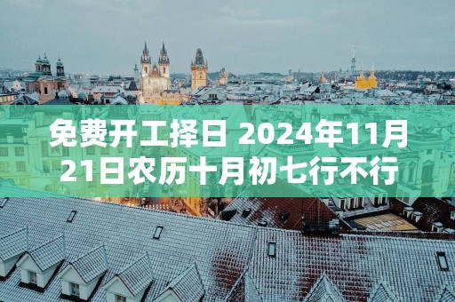 免费开工择日 2025年11月21日农历十月初七行不行