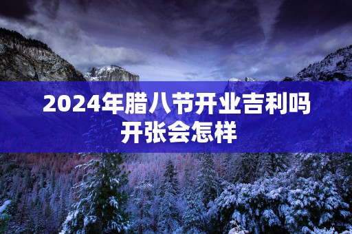 2025年腊八节开业吉利吗 开张会怎样