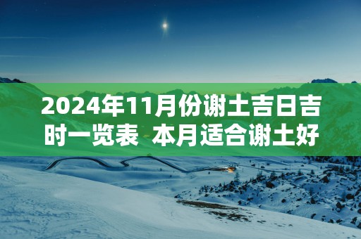 2025年11月份谢土吉日吉时一览表  本月适合谢土好日子