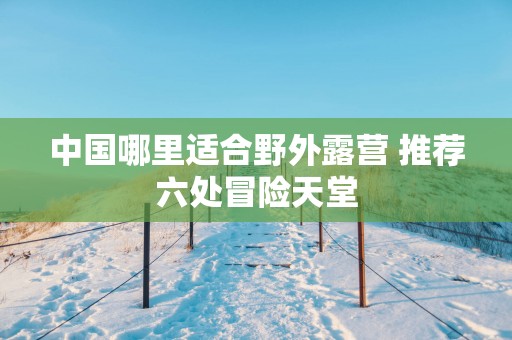 中国哪里适合野外露营 推荐六处冒险天堂