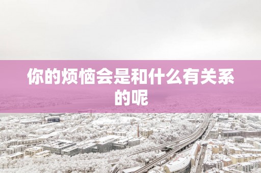 你的烦恼会是和什么有关系的呢
