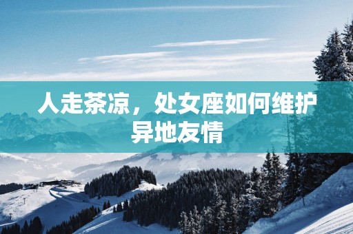 人走茶凉，处女座如何维护异地友情