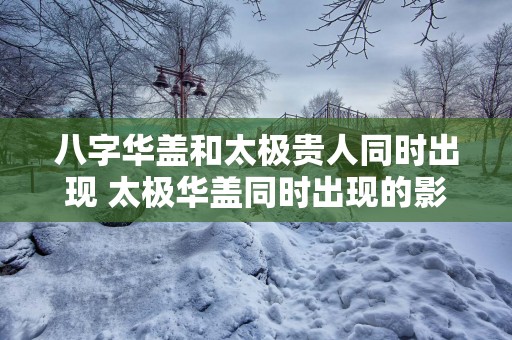 八字华盖和太极贵人同时出现 太极华盖同时出现的影响