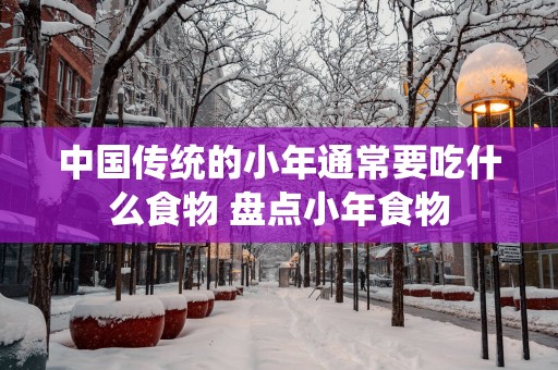中国传统的小年通常要吃什么食物 盘点小年食物