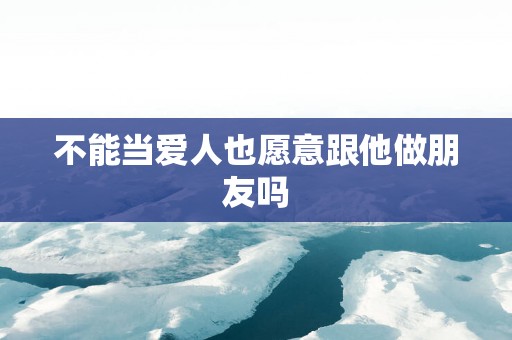 不能当爱人也愿意跟他做朋友吗