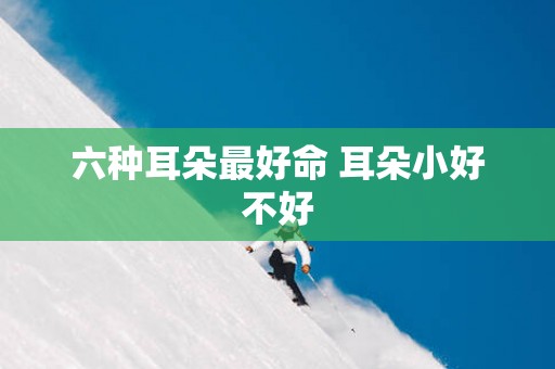 六种耳朵最好命 耳朵小好不好